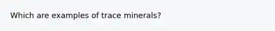 Which are examples of trace minerals?