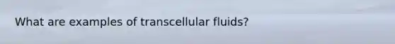 What are examples of transcellular fluids?