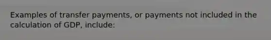 Examples of transfer payments, or payments not included in the calculation of GDP, include: