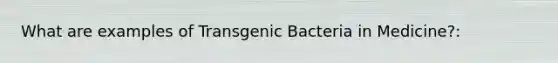 What are examples of Transgenic Bacteria in Medicine?: