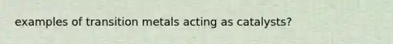 examples of transition metals acting as catalysts?
