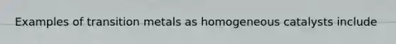 Examples of transition metals as homogeneous catalysts include