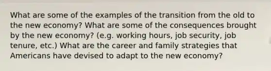 What are some of the examples of the transition from the old to the new economy? What are some of the consequences brought by the new economy? (e.g. working hours, job security, job tenure, etc.) What are the career and family strategies that Americans have devised to adapt to the new economy?