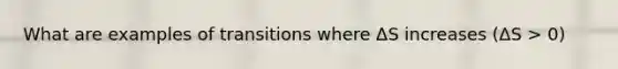 What are examples of transitions where ΔS increases (ΔS > 0)