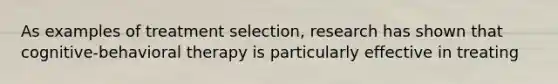 As examples of treatment selection, research has shown that cognitive-behavioral therapy is particularly effective in treating
