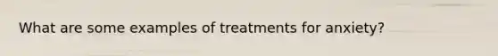 What are some examples of treatments for anxiety?