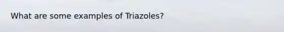 What are some examples of Triazoles?