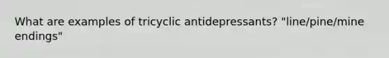 What are examples of tricyclic antidepressants? "line/pine/mine endings"