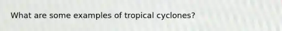 What are some examples of tropical cyclones?