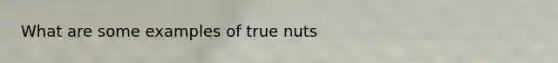 What are some examples of true nuts