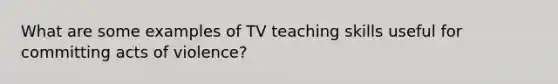 What are some examples of TV teaching skills useful for committing acts of violence?