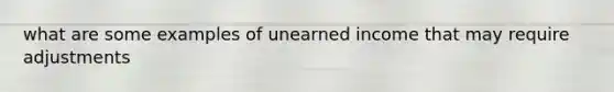 what are some examples of unearned income that may require adjustments