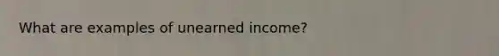 What are examples of unearned income?