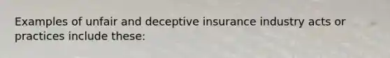 Examples of unfair and deceptive insurance industry acts or practices include these: