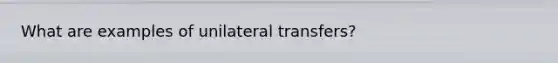 What are examples of unilateral transfers?