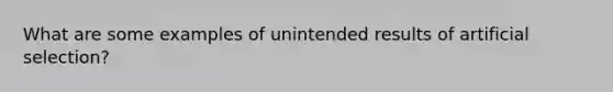 What are some examples of unintended results of artificial selection?