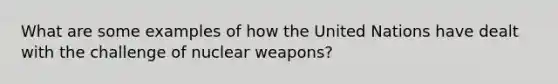 What are some examples of how the United Nations have dealt with the challenge of nuclear weapons?