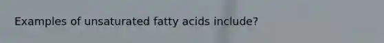 Examples of unsaturated fatty acids include?