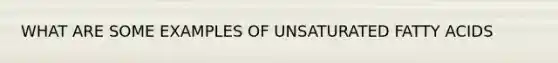 WHAT ARE SOME EXAMPLES OF UNSATURATED FATTY ACIDS