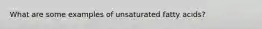 What are some examples of unsaturated fatty acids?