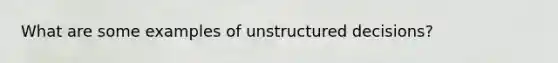 What are some examples of unstructured decisions?