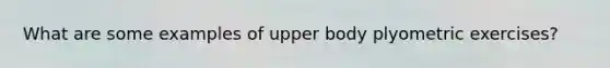 What are some examples of upper body plyometric exercises?