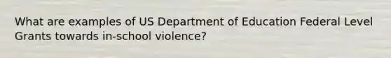 What are examples of US Department of Education Federal Level Grants towards in-school violence?