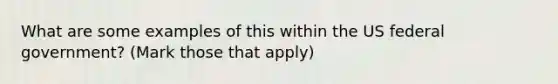 What are some examples of this within the US federal government? (Mark those that apply)