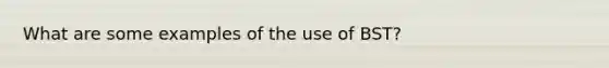 What are some examples of the use of BST?