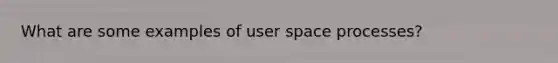 What are some examples of user space processes?