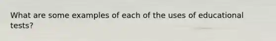 What are some examples of each of the uses of educational tests?