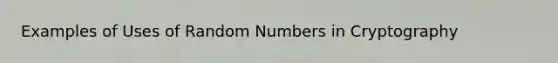 Examples of Uses of Random Numbers in Cryptography