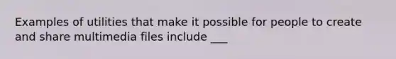 Examples of utilities that make it possible for people to create and share multimedia files include ___