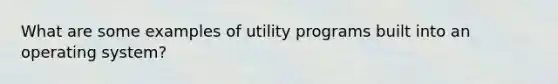 What are some examples of utility programs built into an operating system?