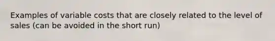 Examples of variable costs that are closely related to the level of sales (can be avoided in the short run)