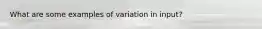 What are some examples of variation in input?
