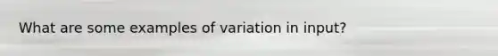 What are some examples of variation in input?