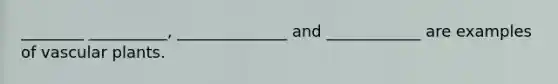 ________ __________, ______________ and ____________ are examples of <a href='https://www.questionai.com/knowledge/kbaUXKuBoK-vascular-plants' class='anchor-knowledge'>vascular plants</a>.