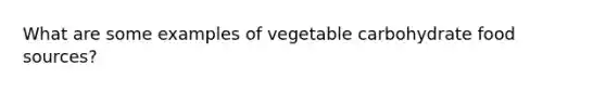 What are some examples of vegetable carbohydrate food sources?