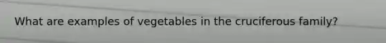 What are examples of vegetables in the cruciferous family?