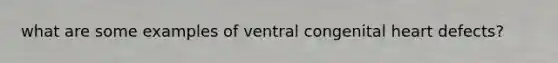 what are some examples of ventral congenital heart defects?