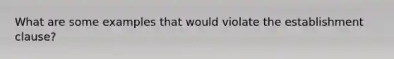 What are some examples that would violate the establishment clause?