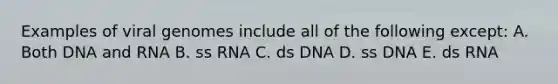 Examples of viral genomes include all of the following except: A. Both DNA and RNA B. ss RNA C. ds DNA D. ss DNA E. ds RNA