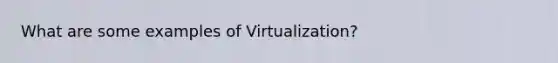 What are some examples of Virtualization?