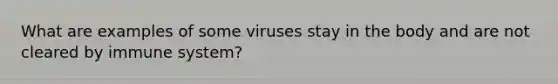 What are examples of some viruses stay in the body and are not cleared by immune system?