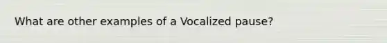 What are other examples of a Vocalized pause?