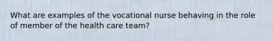 What are examples of the vocational nurse behaving in the role of member of the health care team?