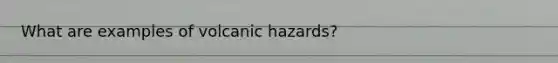 What are examples of volcanic hazards?