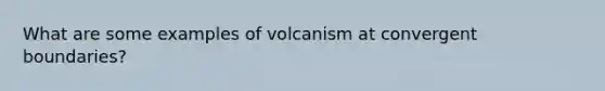 What are some examples of volcanism at convergent boundaries?