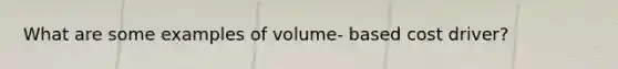 What are some examples of volume- based cost driver?